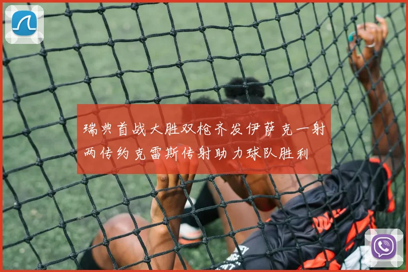 瑞典首战大胜双枪齐发伊萨克一射两传约克雷斯传射助力球队胜利