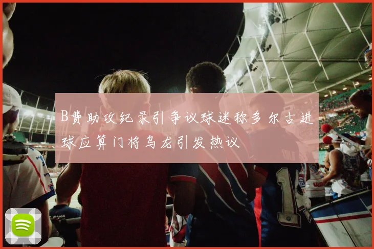 B费助攻纪录引争议球迷称多尔古进球应算门将乌龙引发热议