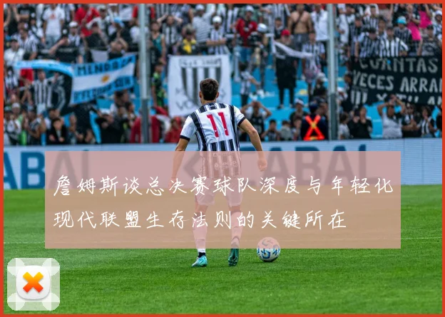 詹姆斯谈总决赛球队深度与年轻化现代联盟生存法则的关键所在
