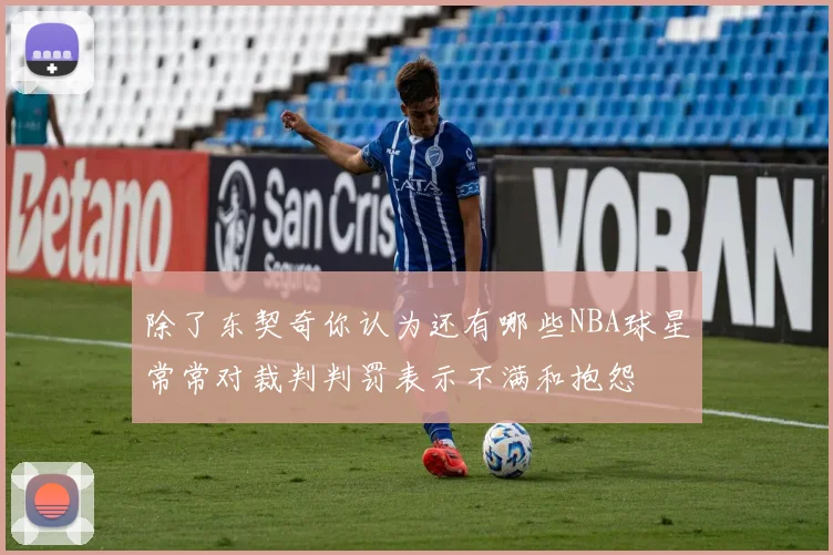 除了东契奇你认为还有哪些NBA球星常常对裁判判罚表示不满和抱怨
