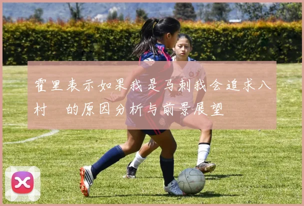 霍里表示如果我是马刺我会追求八村塁的原因分析与前景展望