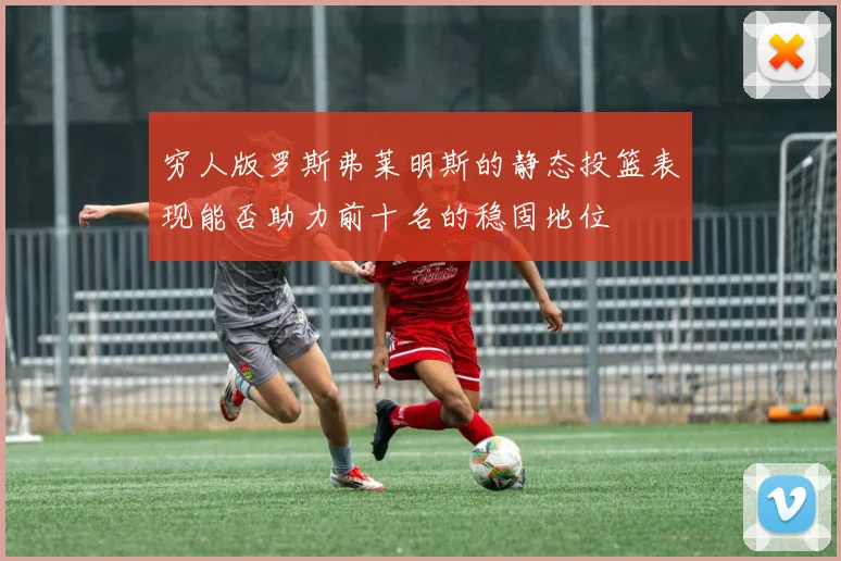 穷人版罗斯弗莱明斯的静态投篮表现能否助力前十名的稳固地位
