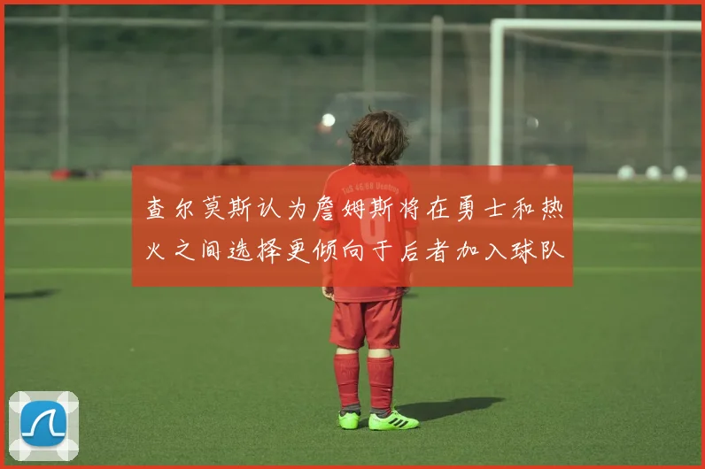 查尔莫斯认为詹姆斯将在勇士和热火之间选择更倾向于后者加入球队