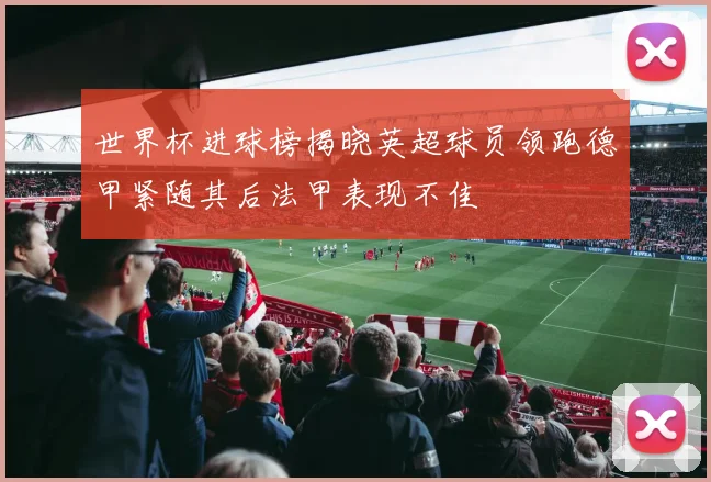 世界杯进球榜揭晓英超球员领跑德甲紧随其后法甲表现不佳