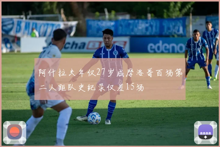 阿什拉夫年仅27岁成摩洛哥百场第二人距队史纪录仅差15场