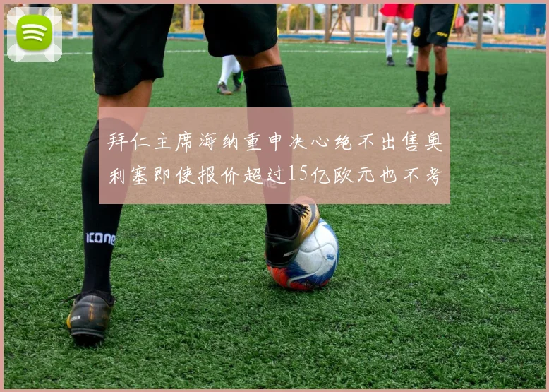 拜仁主席海纳重申决心绝不出售奥利塞即使报价超过15亿欧元也不考虑