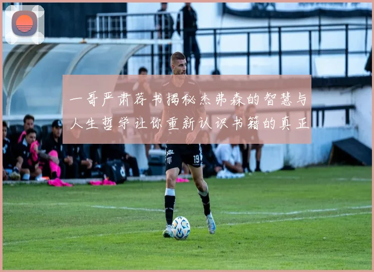 一哥严肃荐书揭秘杰弗森的智慧与人生哲学让你重新认识书籍的真正价值