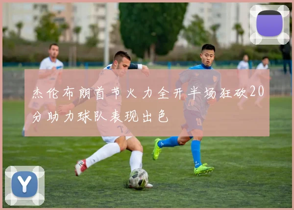 杰伦布朗首节火力全开半场狂砍20分助力球队表现出色
