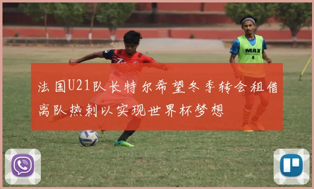 法国U21队长特尔希望冬季转会租借离队热刺以实现世界杯梦想