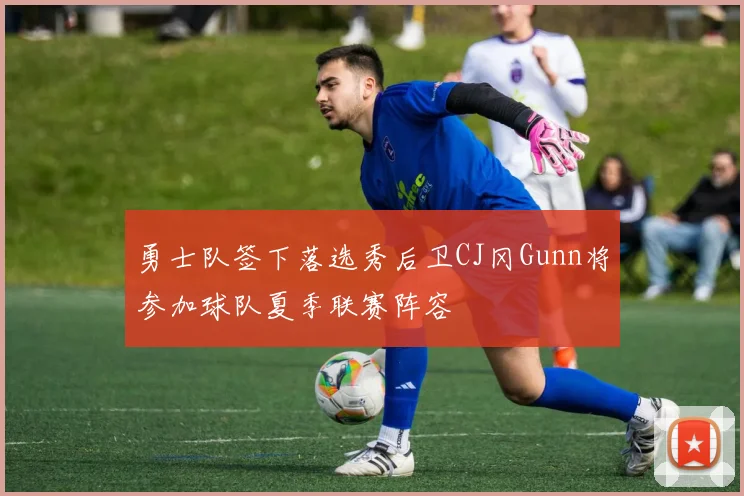 勇士队签下落选秀后卫CJ冈Gunn将参加球队夏季联赛阵容