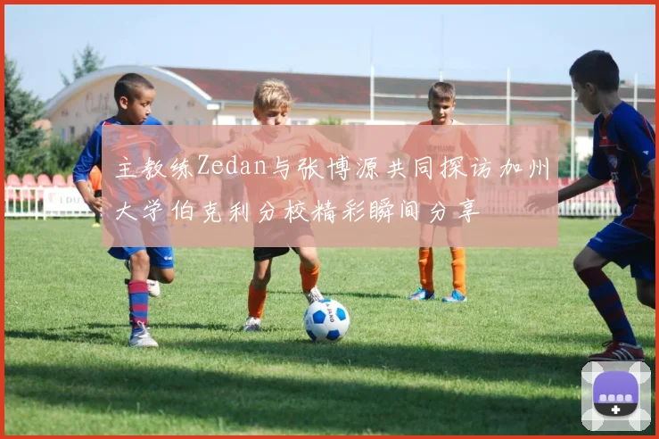 主教练Zedan与张博源共同探访加州大学伯克利分校精彩瞬间分享