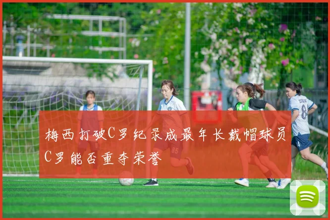 梅西打破C罗纪录成最年长戴帽球员C罗能否重夺荣誉