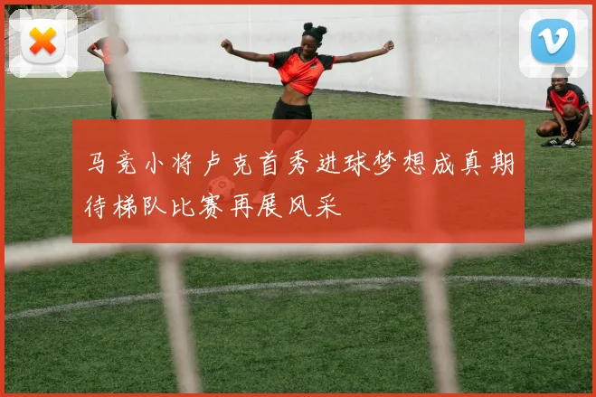 马竞小将卢克首秀进球梦想成真期待梯队比赛再展风采