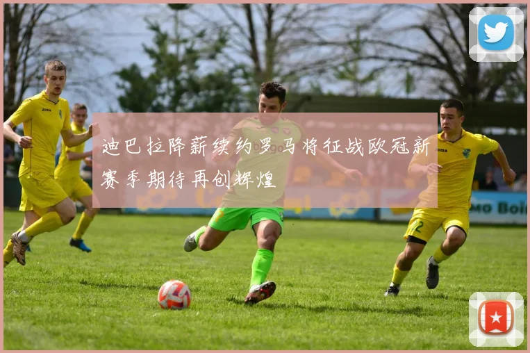 迪巴拉降薪续约罗马将征战欧冠新赛季期待再创辉煌