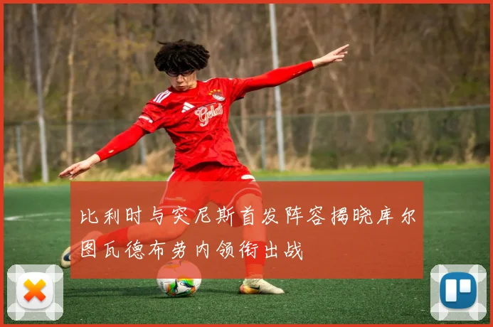 比利时与突尼斯首发阵容揭晓库尔图瓦德布劳内领衔出战